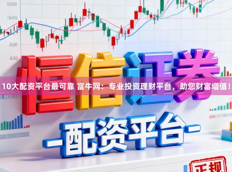 10大配资平台最可靠 富牛网：专业投资理财平台，助您财富增值！