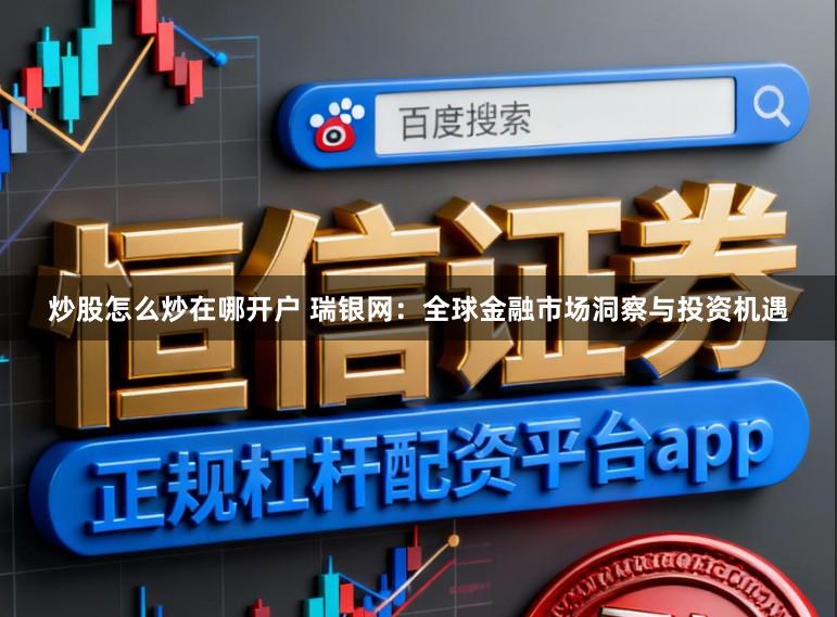 炒股怎么炒在哪开户 瑞银网：全球金融市场洞察与投资机遇