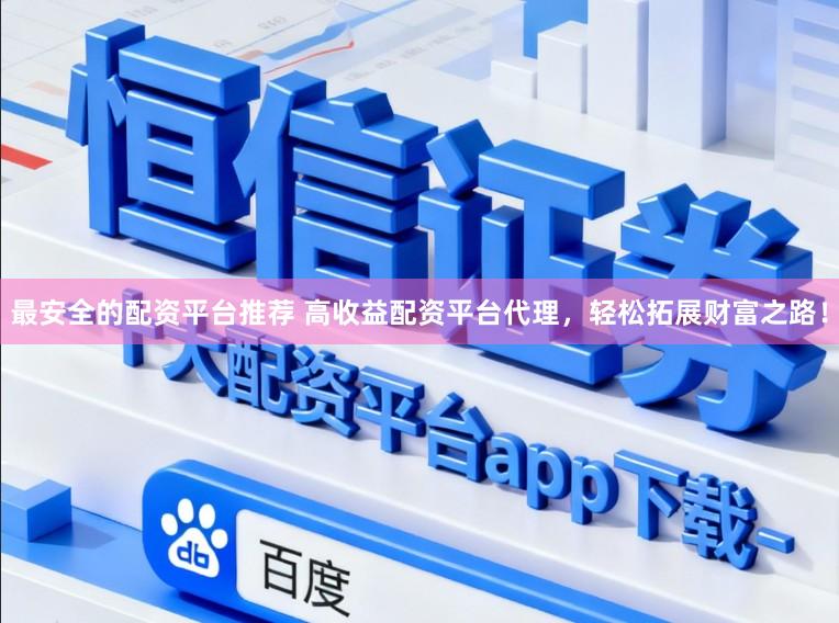 最安全的配资平台推荐 高收益配资平台代理，轻松拓展财富之路！