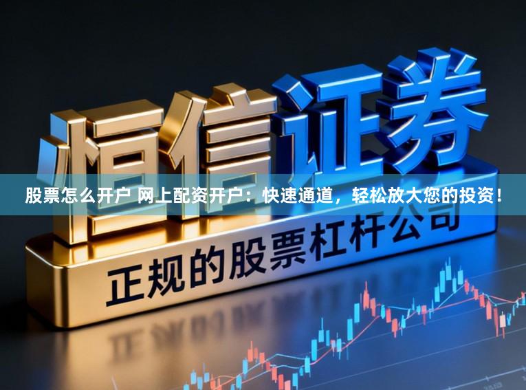 股票怎么开户 网上配资开户：快速通道，轻松放大您的投资！