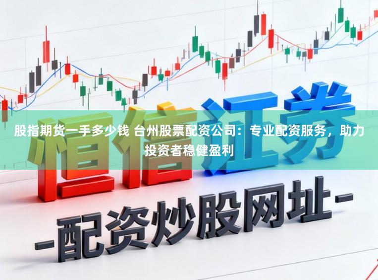 股指期货一手多少钱 台州股票配资公司：专业配资服务，助力投资者稳健盈利