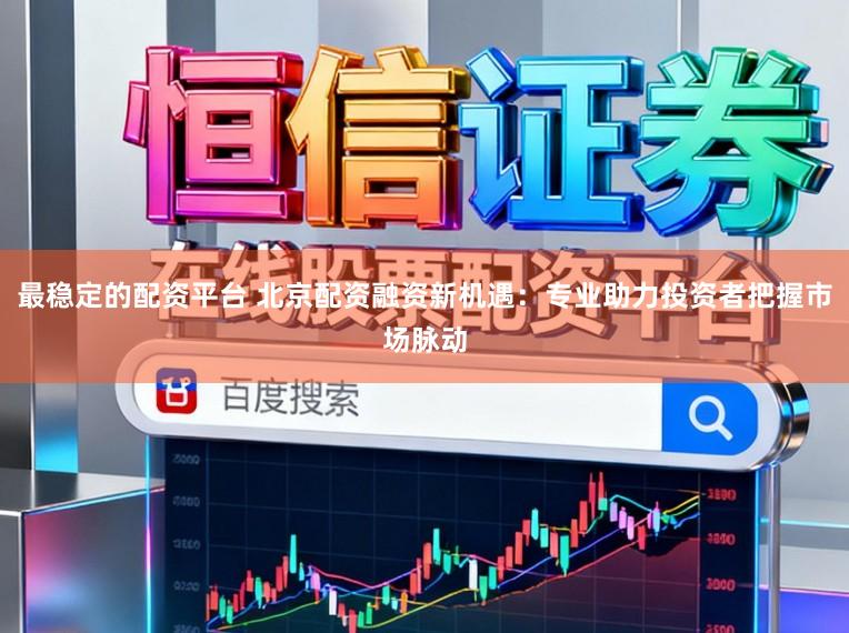 最稳定的配资平台 北京配资融资新机遇:专业助力投资者把握市场脉动