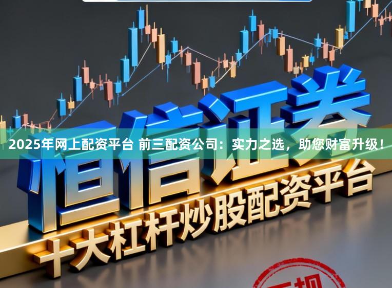 2025年网上配资平台 前三配资公司：实力之选，助您财富升级！