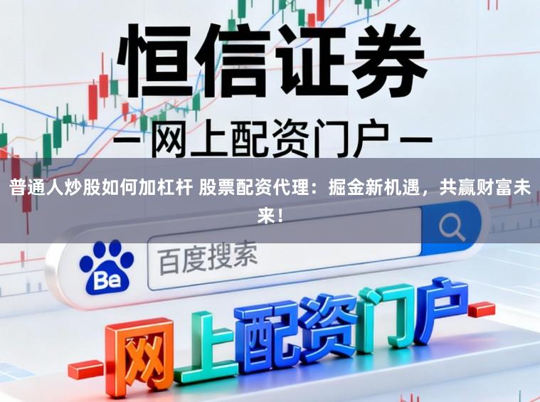普通人炒股如何加杠杆 股票配资代理：掘金新机遇，共赢财富未来！