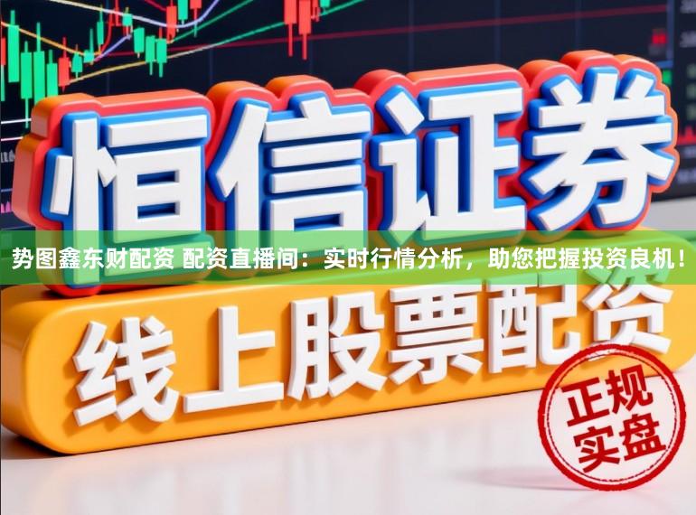 势图鑫东财配资 配资直播间：实时行情分析，助您把握投资良机！