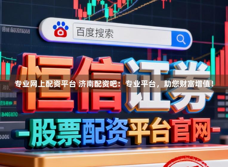 专业网上配资平台 济南配资吧：专业平台，助您财富增值！