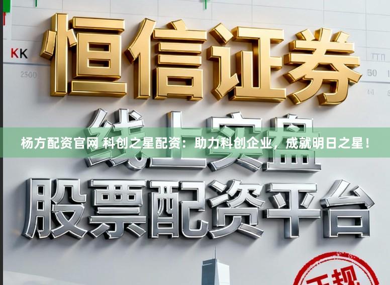 杨方配资官网 科创之星配资：助力科创企业，成就明日之星！