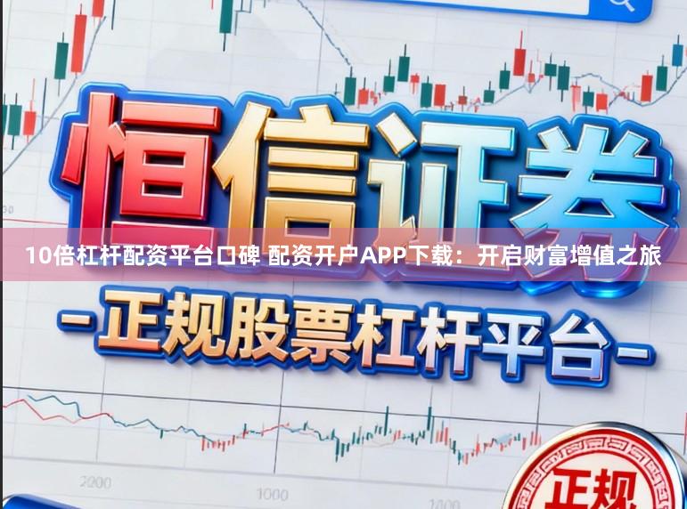 10倍杠杆配资平台口碑 配资开户APP下载：开启财富增值之旅