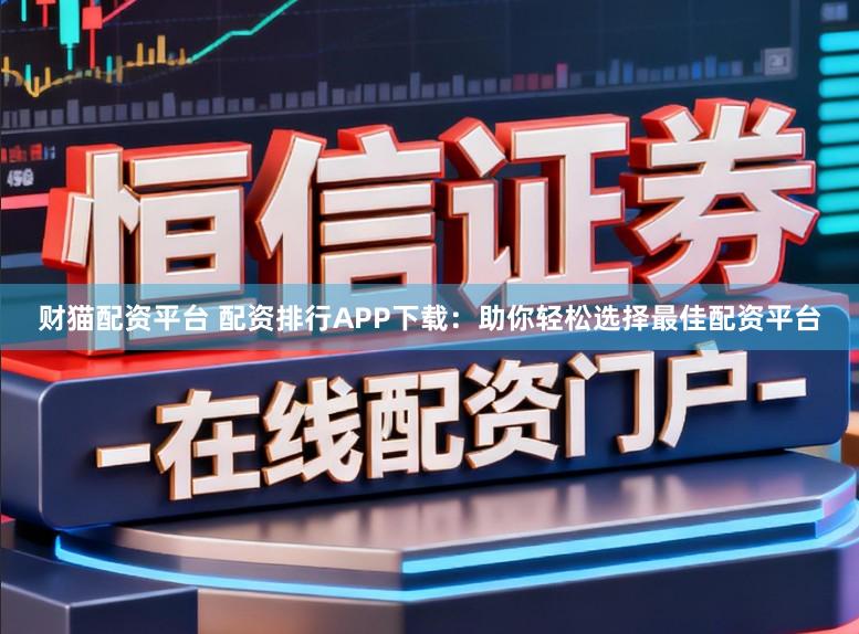 财猫配资平台 配资排行APP下载：助你轻松选择最佳配资平台