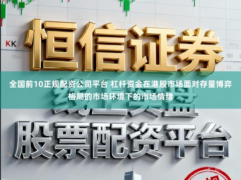 全国前10正规配资公司平台 杠杆资金在港股市场面对存量博弈格局的市场环境下的市场情绪