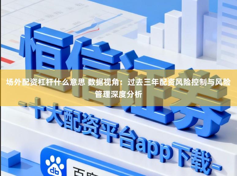 场外配资杠杆什么意思 数据视角：过去三年配资风险控制与风险管理深度分析