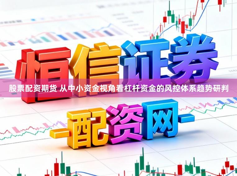 股票配资期货 从中小资金视角看杠杆资金的风控体系趋势研判
