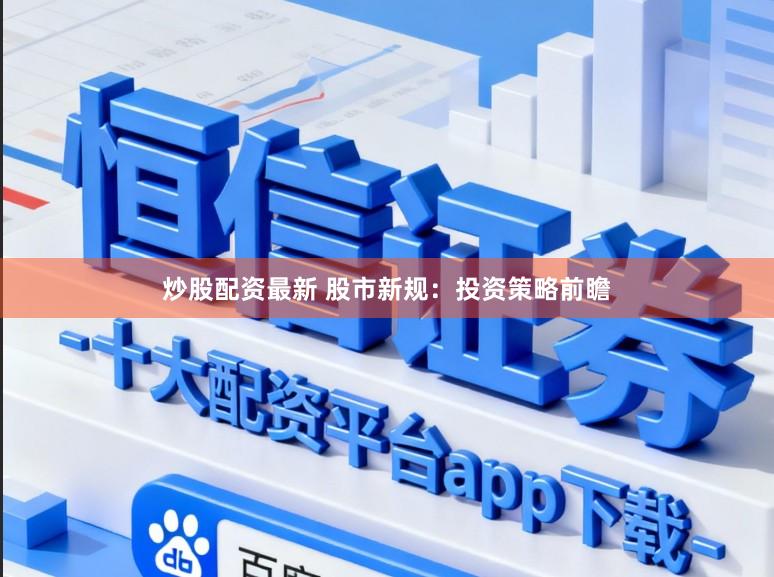 炒股配资最新 股市新规:投资策略前瞻