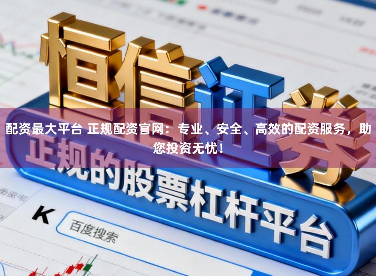 配资最大平台 正规配资官网:专业、安全、高效的配资服务,助您投资无忧!