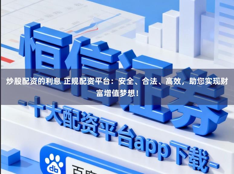 炒股配资的利息 正规配资平台:安全、合法、高效,助您实现财富增值梦想!