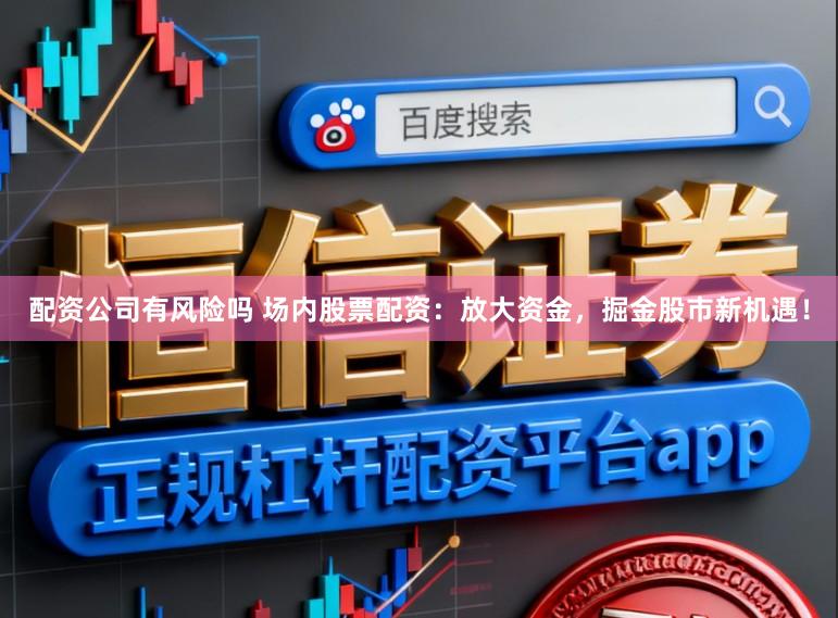 配资公司有风险吗 场内股票配资:放大资金,掘金股市新机遇!