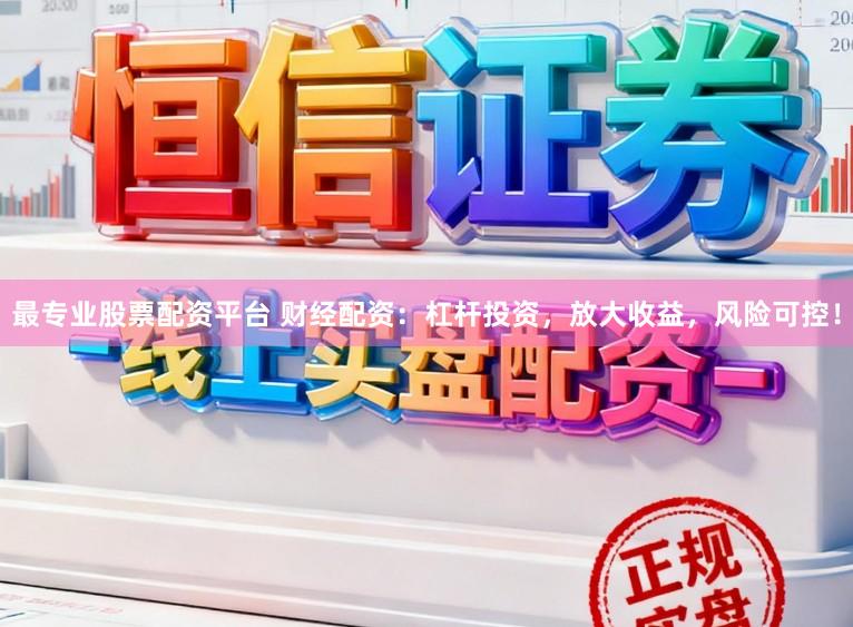 最专业股票配资平台 财经配资：杠杆投资，放大收益，风险可控！