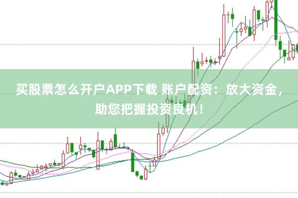 买股票怎么开户APP下载 账户配资：放大资金，助您把握投资良机！