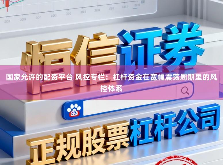 国家允许的配资平台 风控专栏：杠杆资金在宽幅震荡周期里的风控体系