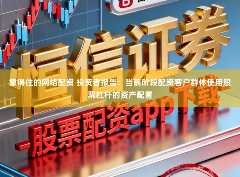 靠得住的网络配资 投资者报告：当前阶段配资客户群体使用股票杠杆的资产配置
