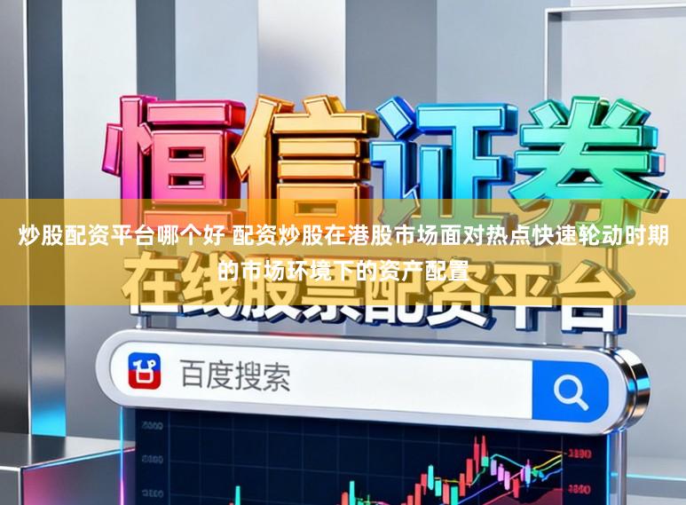 炒股配资平台哪个好 配资炒股在港股市场面对热点快速轮动时期的市场环境下的资产配置