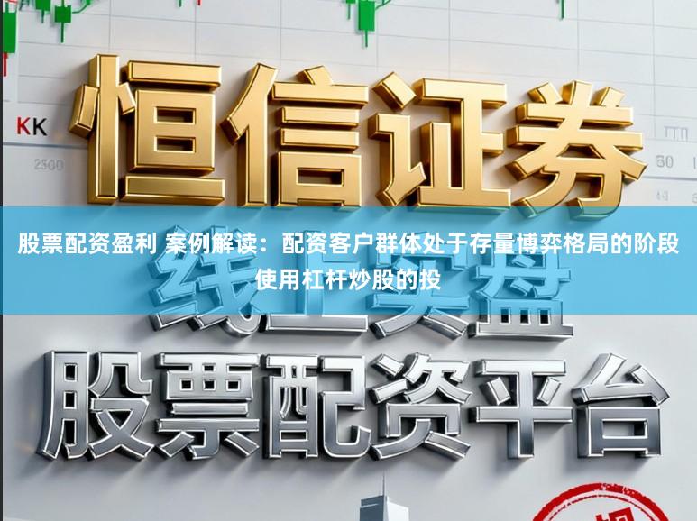 股票配资盈利 案例解读：配资客户群体处于存量博弈格局的阶段使用杠杆炒股的投