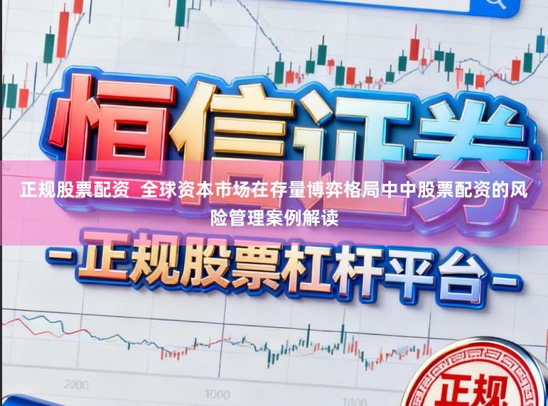 正规股票配资  全球资本市场在存量博弈格局中中股票配资的风险管理案例解读