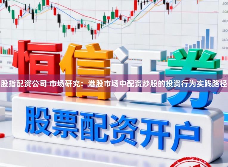 股指配资公司 市场研究：港股市场中配资炒股的投资行为实践路径