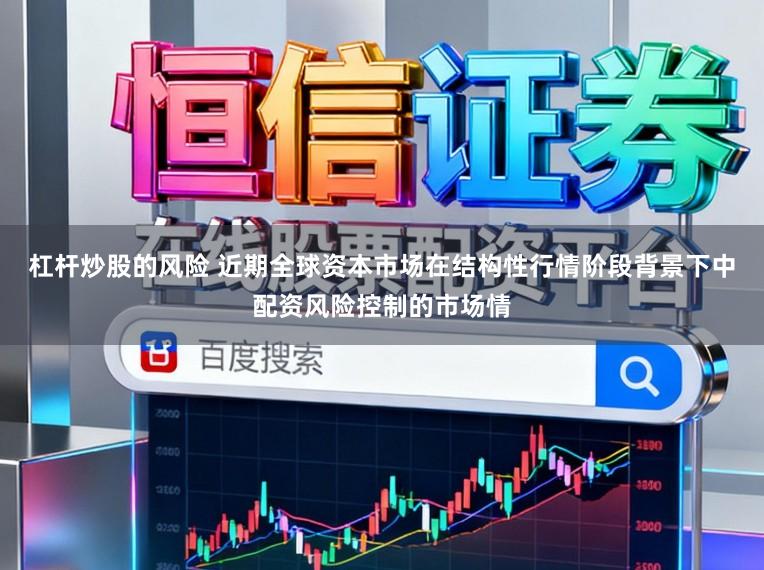 杠杆炒股的风险 近期全球资本市场在结构性行情阶段背景下中配资风险控制的市场情