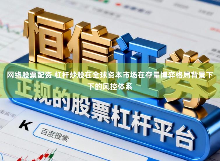 网络股票配资 杠杆炒股在全球资本市场在存量博弈格局背景下下的风控体系