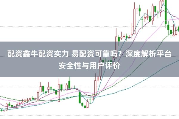 配资鑫牛配资实力 易配资可靠吗?深度解析平台安全性与用户评价