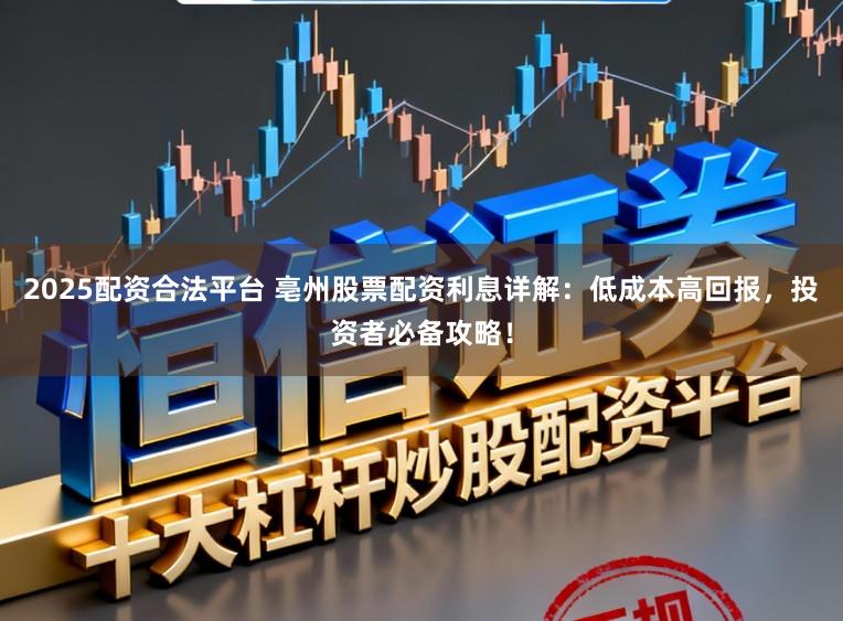 2025配资合法平台 亳州股票配资利息详解：低成本高回报，投资者必备攻略！