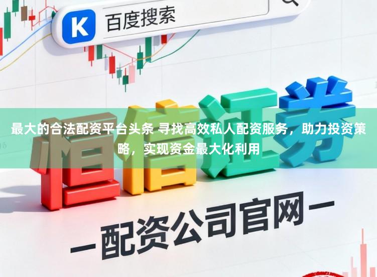 最大的合法配资平台头条 寻找高效私人配资服务,助力投资策略,实现资金最大化利用