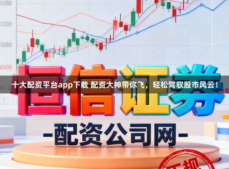 十大配资平台app下载 配资大神带你飞，轻松驾驭股市风云！
