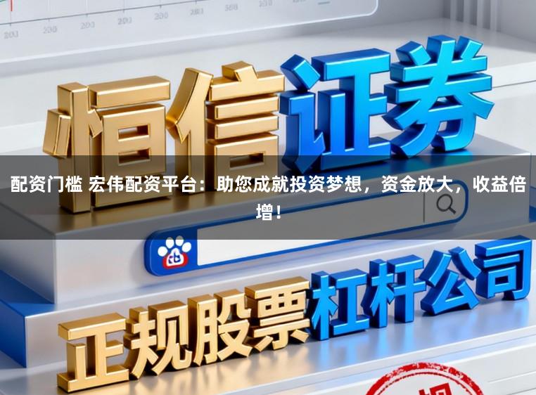 配资门槛 宏伟配资平台：助您成就投资梦想，资金放大，收益倍增！