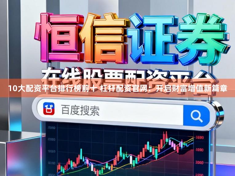 10大配资平台排行榜前十 杠杆配资官网：开启财富增值新篇章
