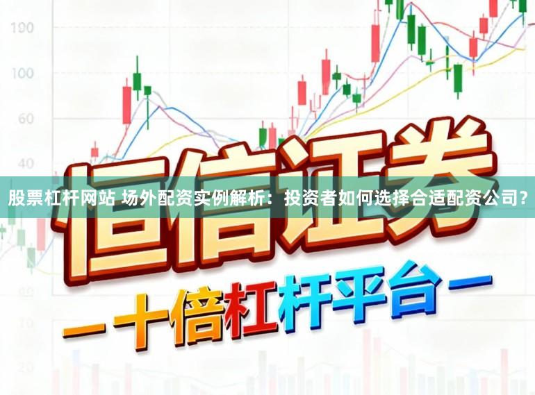 股票杠杆网站 场外配资实例解析：投资者如何选择合适配资公司？