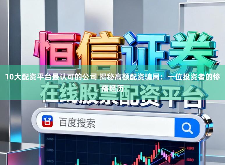 10大配资平台最认可的公司 揭秘高额配资骗局：一位投资者的惨痛经历