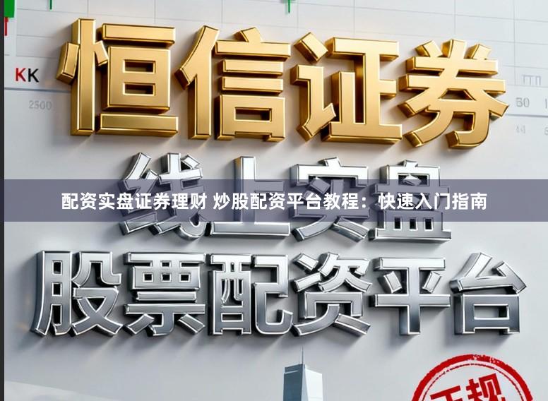 配资实盘证券理财 炒股配资平台教程：快速入门指南