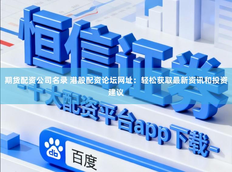 期货配资公司名录 港股配资论坛网址：轻松获取最新资讯和投资建议