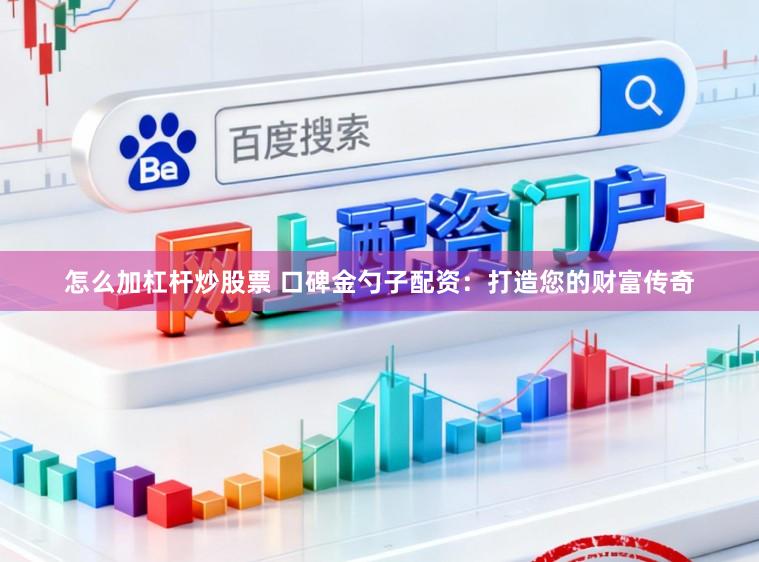 怎么加杠杆炒股票 口碑金勺子配资：打造您的财富传奇