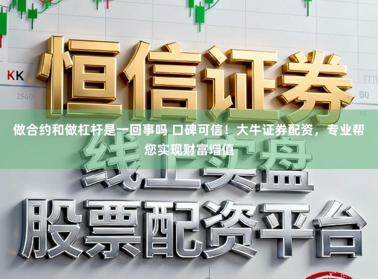 做合约和做杠杆是一回事吗 口碑可信！大牛证券配资，专业帮您实现财富增值
