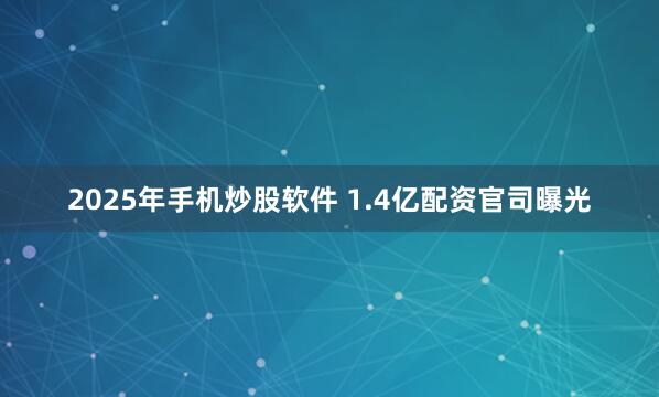 2025年手机炒股软件 1.4亿配资官司曝光