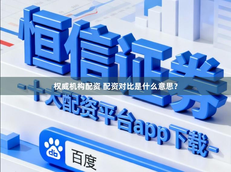 权威机构配资 配资对比是什么意思？