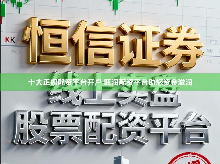 十大正规配资平台开户 旺润配资平台助您资金滋润