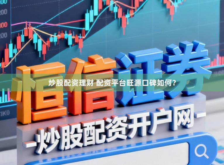 炒股配资理财 配资平台旺源口碑如何？
