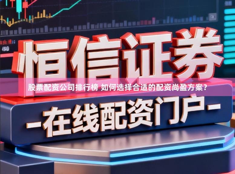 股票配资公司排行榜 如何选择合适的配资尚盈方案？