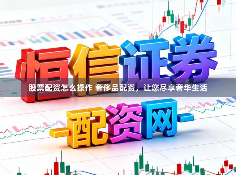 股票配资怎么操作 奢侈品配资，让您尽享奢华生活