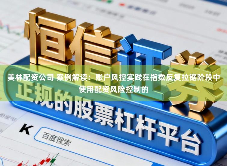 美林配资公司 案例解读：账户风控实践在指数反复拉锯阶段中使用配资风险控制的