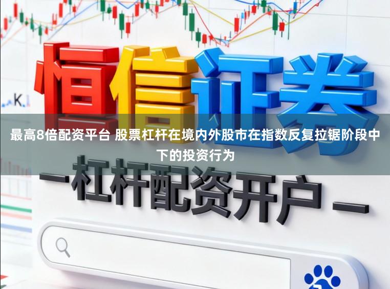最高8倍配资平台 股票杠杆在境内外股市在指数反复拉锯阶段中下的投资行为